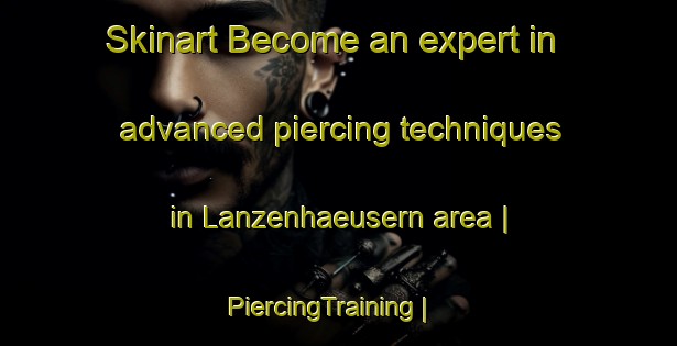 Skinart Become an expert in advanced piercing techniques in Lanzenhaeusern area | PiercingTraining | PiercingClasses | SkinartTraining-Switzerland